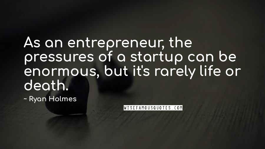 Ryan Holmes Quotes: As an entrepreneur, the pressures of a startup can be enormous, but it's rarely life or death.