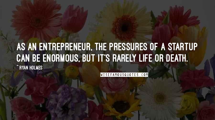 Ryan Holmes Quotes: As an entrepreneur, the pressures of a startup can be enormous, but it's rarely life or death.