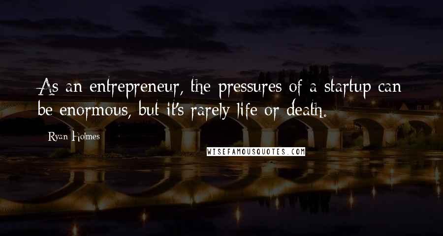 Ryan Holmes Quotes: As an entrepreneur, the pressures of a startup can be enormous, but it's rarely life or death.