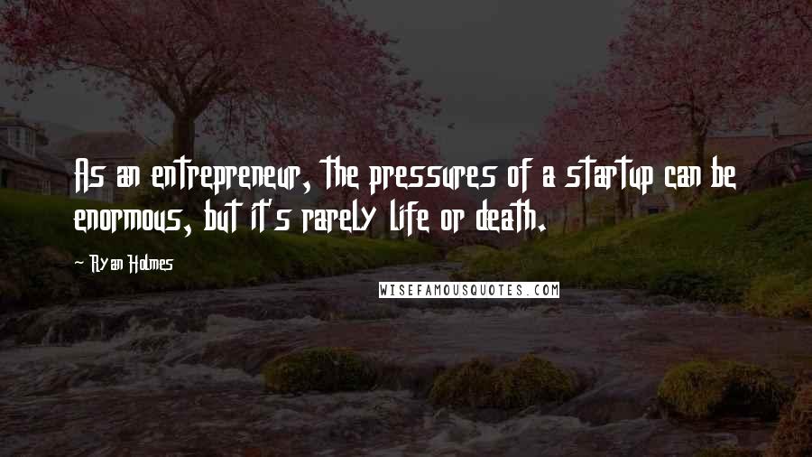 Ryan Holmes Quotes: As an entrepreneur, the pressures of a startup can be enormous, but it's rarely life or death.