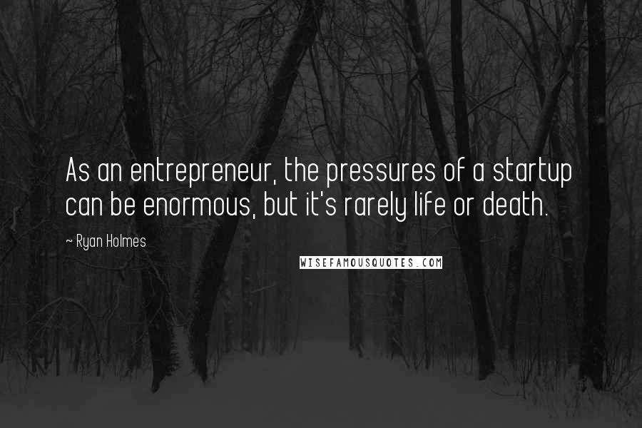 Ryan Holmes Quotes: As an entrepreneur, the pressures of a startup can be enormous, but it's rarely life or death.