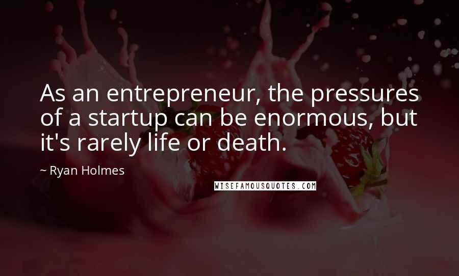 Ryan Holmes Quotes: As an entrepreneur, the pressures of a startup can be enormous, but it's rarely life or death.