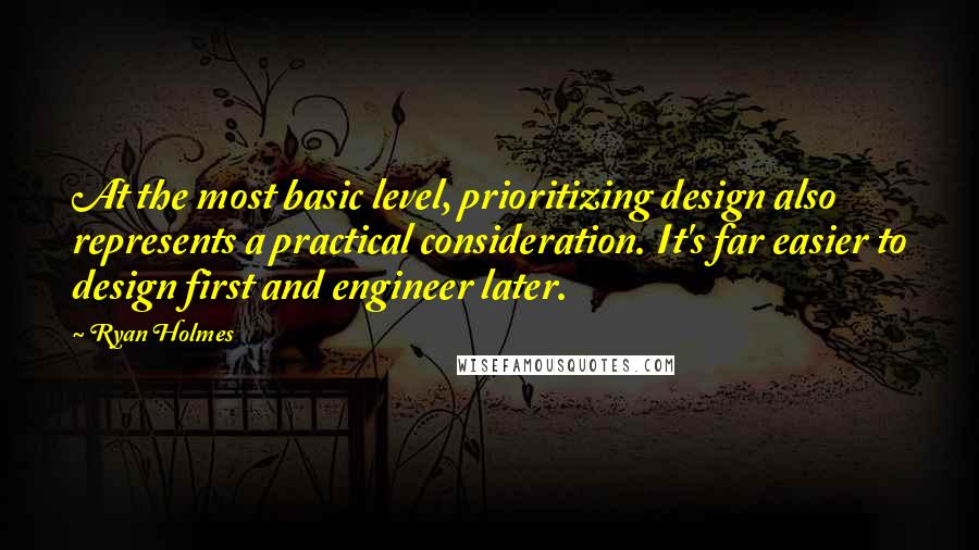 Ryan Holmes Quotes: At the most basic level, prioritizing design also represents a practical consideration. It's far easier to design first and engineer later.