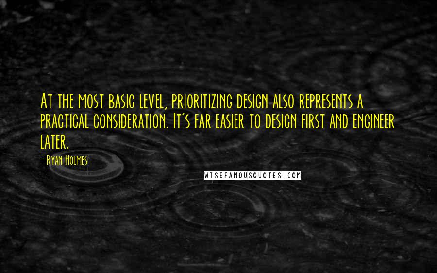 Ryan Holmes Quotes: At the most basic level, prioritizing design also represents a practical consideration. It's far easier to design first and engineer later.