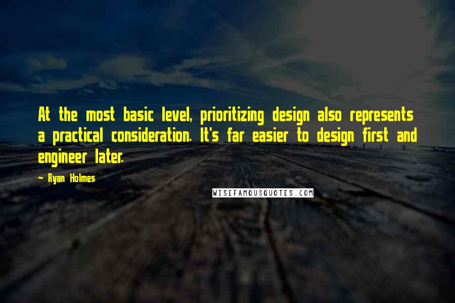 Ryan Holmes Quotes: At the most basic level, prioritizing design also represents a practical consideration. It's far easier to design first and engineer later.