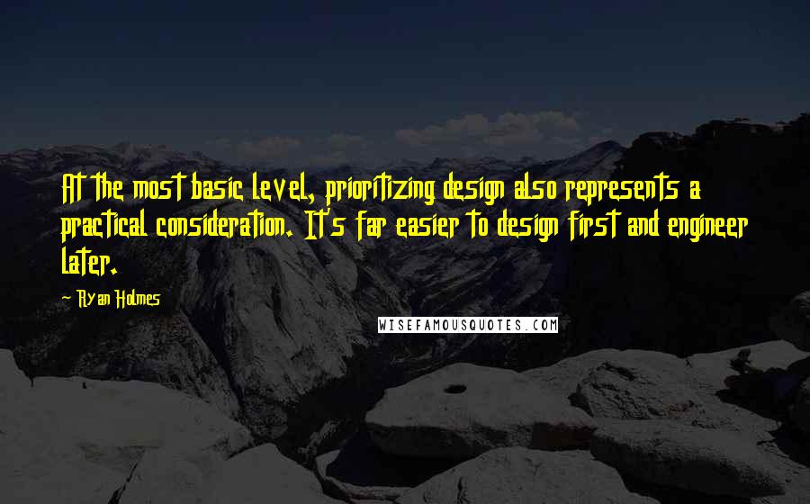 Ryan Holmes Quotes: At the most basic level, prioritizing design also represents a practical consideration. It's far easier to design first and engineer later.