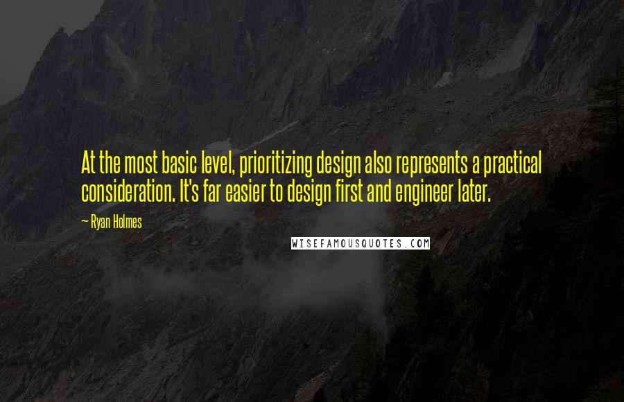 Ryan Holmes Quotes: At the most basic level, prioritizing design also represents a practical consideration. It's far easier to design first and engineer later.
