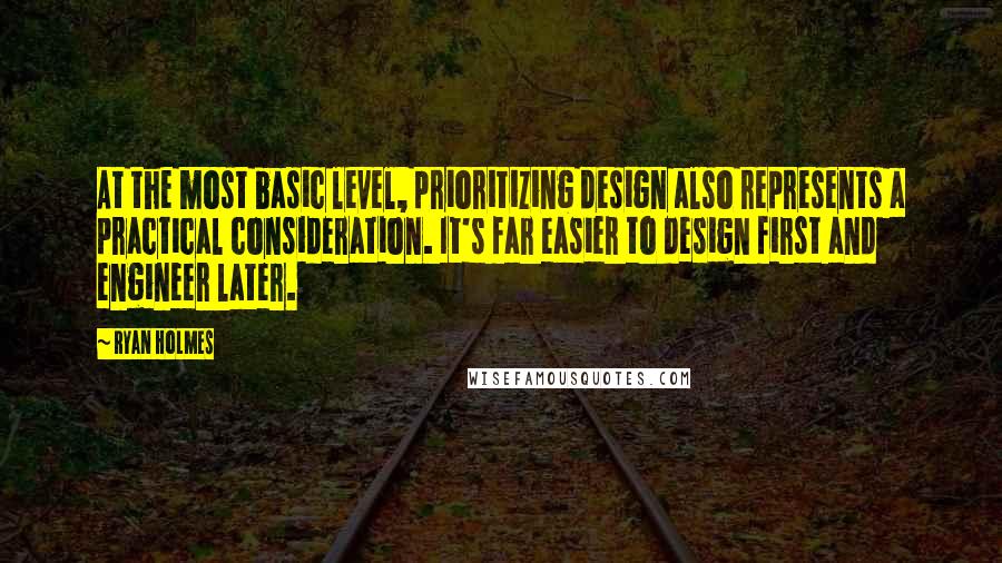 Ryan Holmes Quotes: At the most basic level, prioritizing design also represents a practical consideration. It's far easier to design first and engineer later.