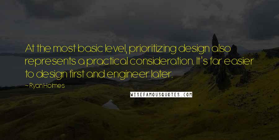 Ryan Holmes Quotes: At the most basic level, prioritizing design also represents a practical consideration. It's far easier to design first and engineer later.