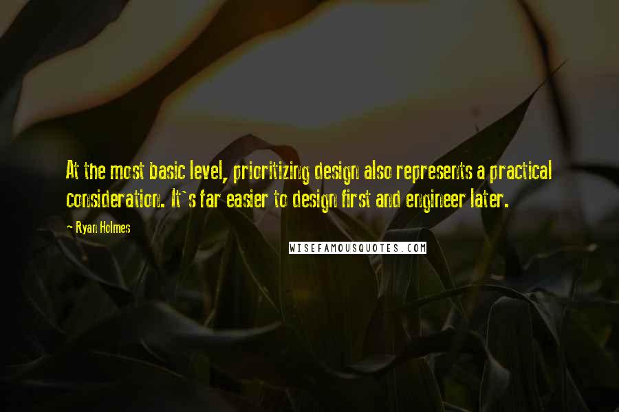 Ryan Holmes Quotes: At the most basic level, prioritizing design also represents a practical consideration. It's far easier to design first and engineer later.