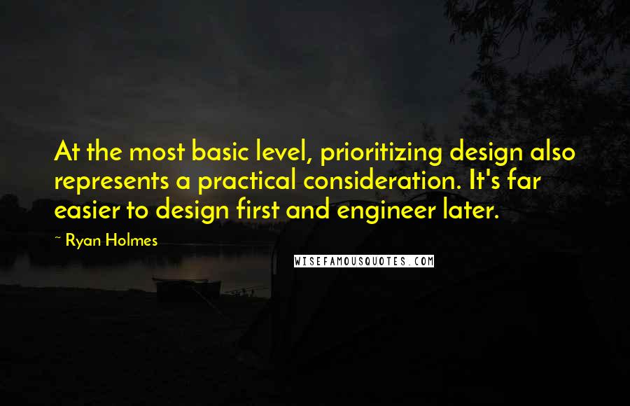 Ryan Holmes Quotes: At the most basic level, prioritizing design also represents a practical consideration. It's far easier to design first and engineer later.