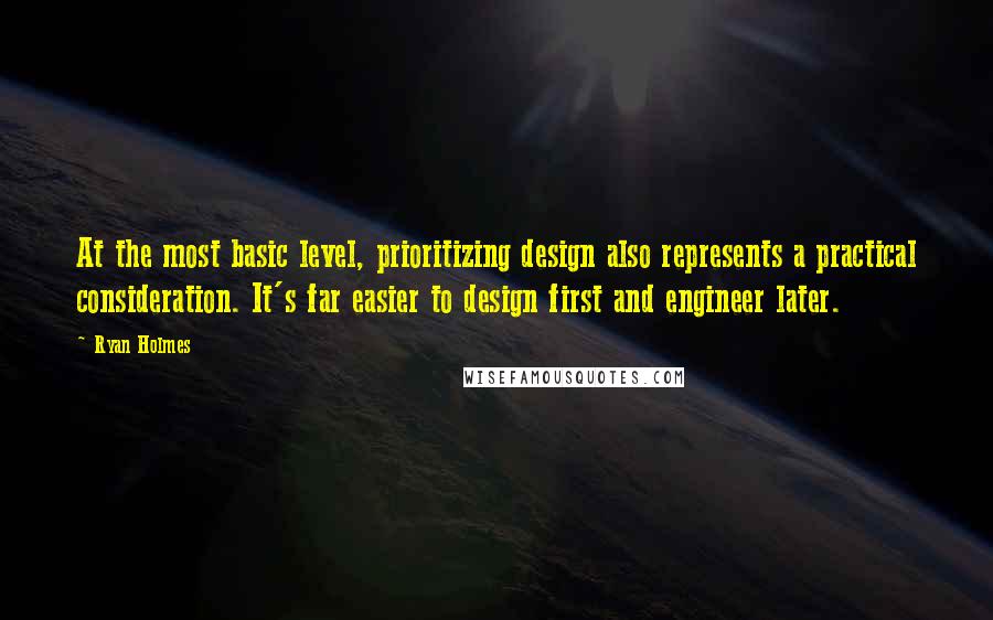 Ryan Holmes Quotes: At the most basic level, prioritizing design also represents a practical consideration. It's far easier to design first and engineer later.
