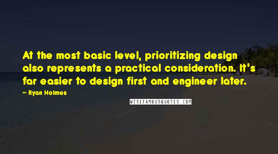 Ryan Holmes Quotes: At the most basic level, prioritizing design also represents a practical consideration. It's far easier to design first and engineer later.