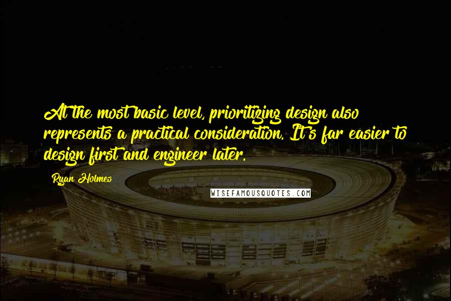 Ryan Holmes Quotes: At the most basic level, prioritizing design also represents a practical consideration. It's far easier to design first and engineer later.