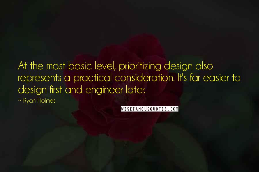 Ryan Holmes Quotes: At the most basic level, prioritizing design also represents a practical consideration. It's far easier to design first and engineer later.