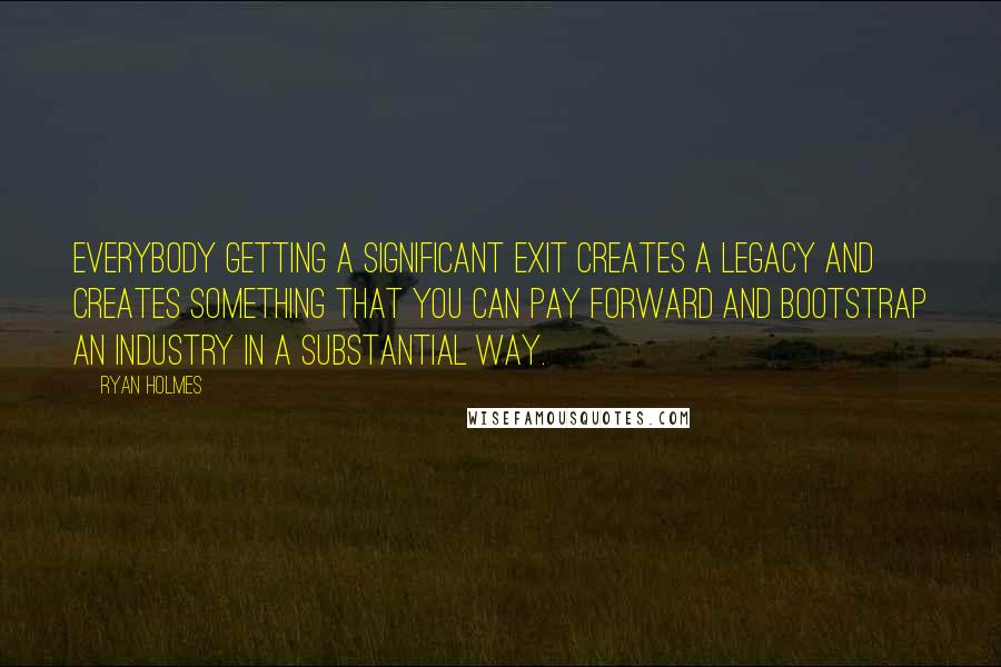 Ryan Holmes Quotes: Everybody getting a significant exit creates a legacy and creates something that you can pay forward and bootstrap an industry in a substantial way.