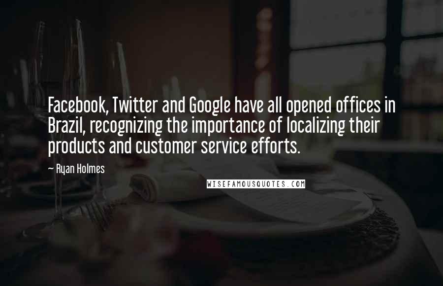 Ryan Holmes Quotes: Facebook, Twitter and Google have all opened offices in Brazil, recognizing the importance of localizing their products and customer service efforts.