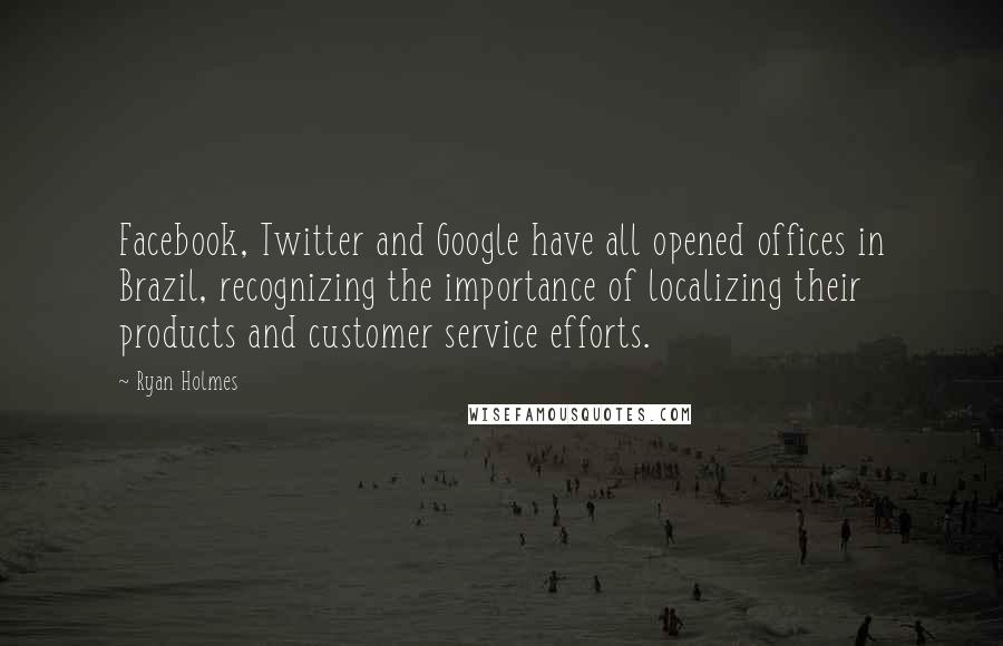 Ryan Holmes Quotes: Facebook, Twitter and Google have all opened offices in Brazil, recognizing the importance of localizing their products and customer service efforts.