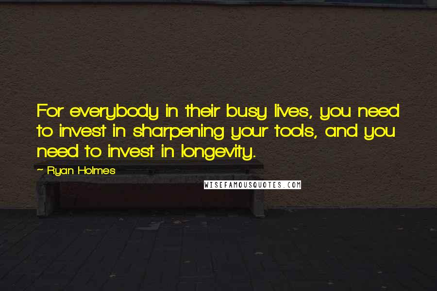 Ryan Holmes Quotes: For everybody in their busy lives, you need to invest in sharpening your tools, and you need to invest in longevity.