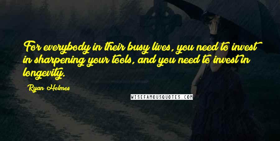 Ryan Holmes Quotes: For everybody in their busy lives, you need to invest in sharpening your tools, and you need to invest in longevity.