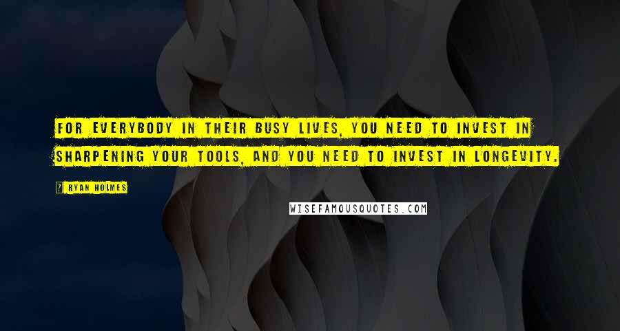 Ryan Holmes Quotes: For everybody in their busy lives, you need to invest in sharpening your tools, and you need to invest in longevity.
