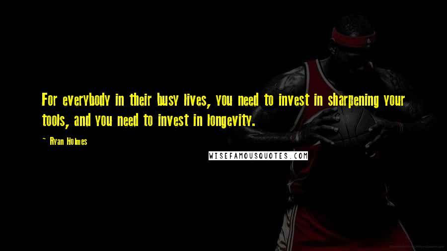 Ryan Holmes Quotes: For everybody in their busy lives, you need to invest in sharpening your tools, and you need to invest in longevity.