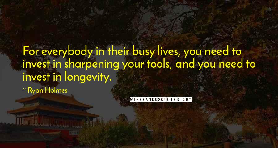 Ryan Holmes Quotes: For everybody in their busy lives, you need to invest in sharpening your tools, and you need to invest in longevity.
