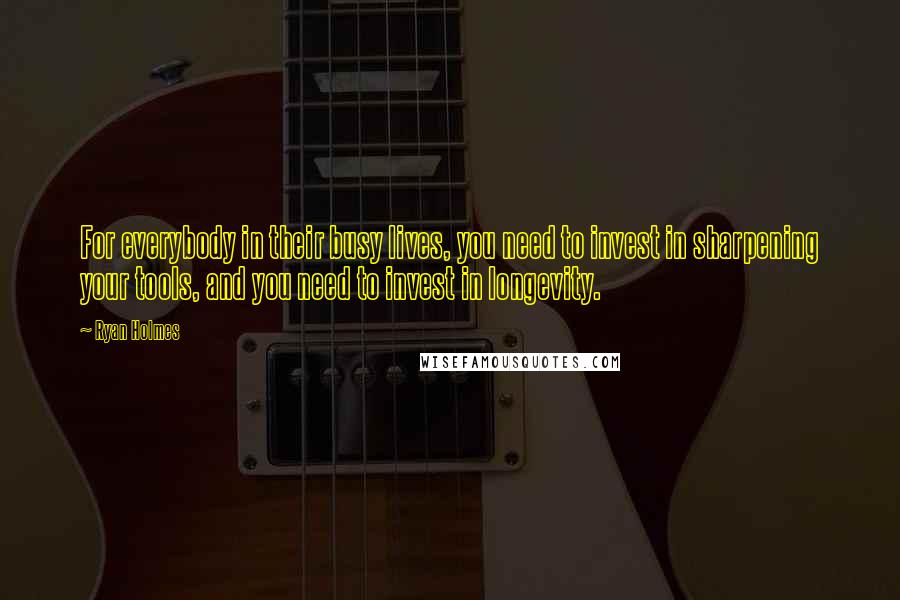 Ryan Holmes Quotes: For everybody in their busy lives, you need to invest in sharpening your tools, and you need to invest in longevity.