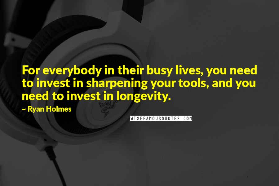 Ryan Holmes Quotes: For everybody in their busy lives, you need to invest in sharpening your tools, and you need to invest in longevity.