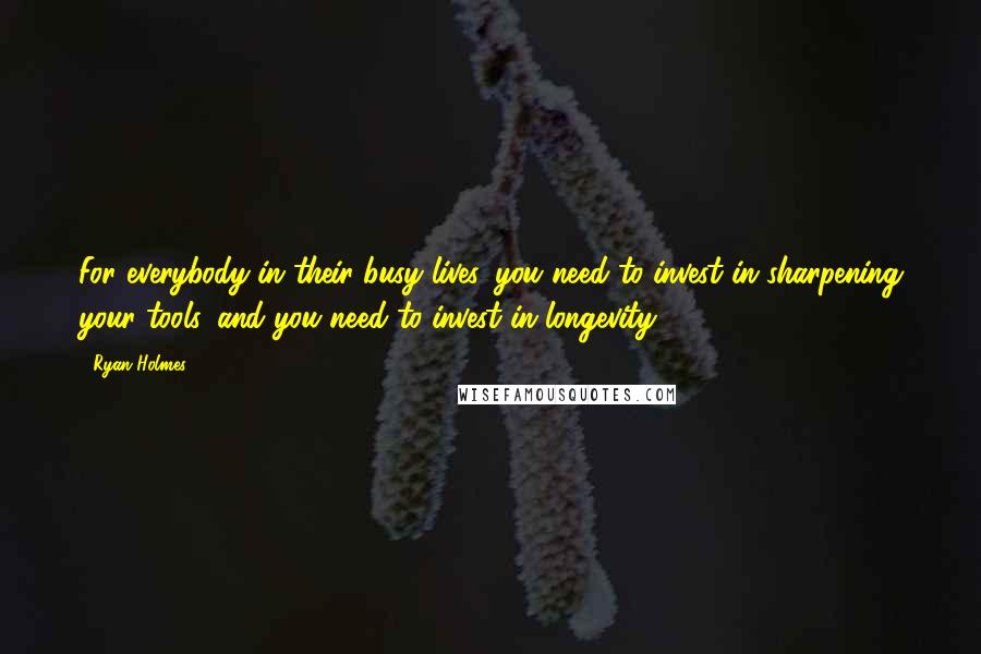 Ryan Holmes Quotes: For everybody in their busy lives, you need to invest in sharpening your tools, and you need to invest in longevity.