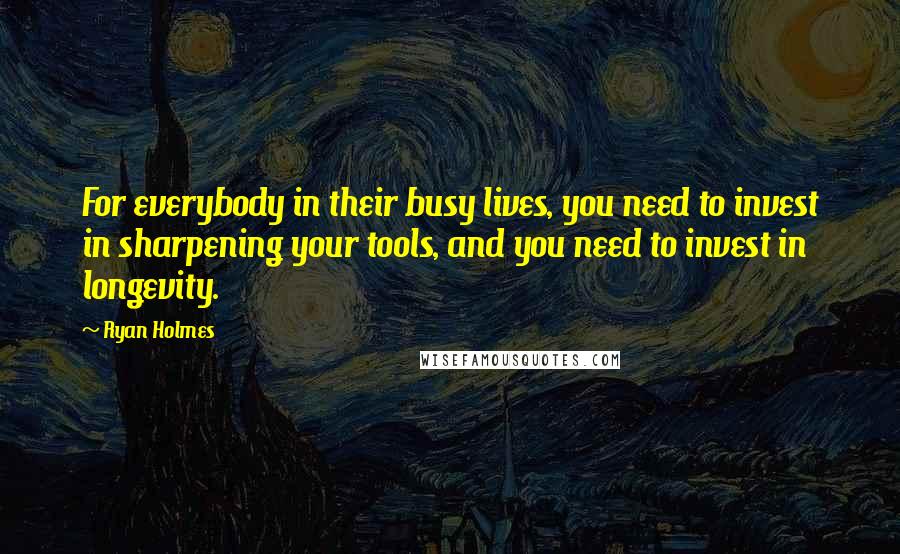 Ryan Holmes Quotes: For everybody in their busy lives, you need to invest in sharpening your tools, and you need to invest in longevity.