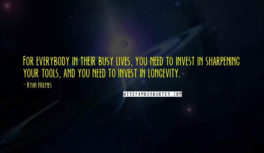 Ryan Holmes Quotes: For everybody in their busy lives, you need to invest in sharpening your tools, and you need to invest in longevity.