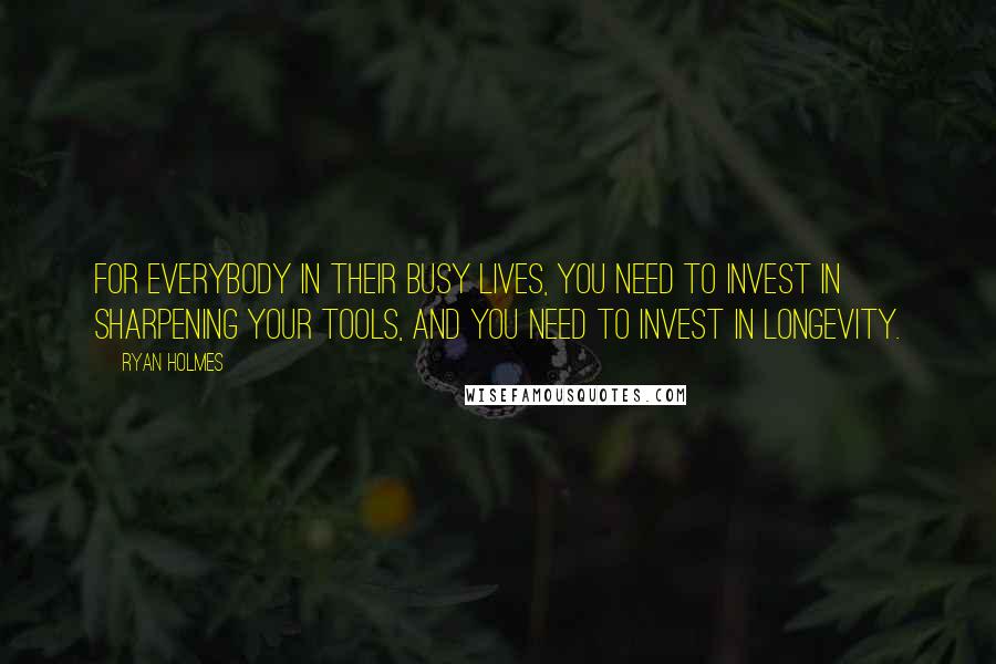 Ryan Holmes Quotes: For everybody in their busy lives, you need to invest in sharpening your tools, and you need to invest in longevity.