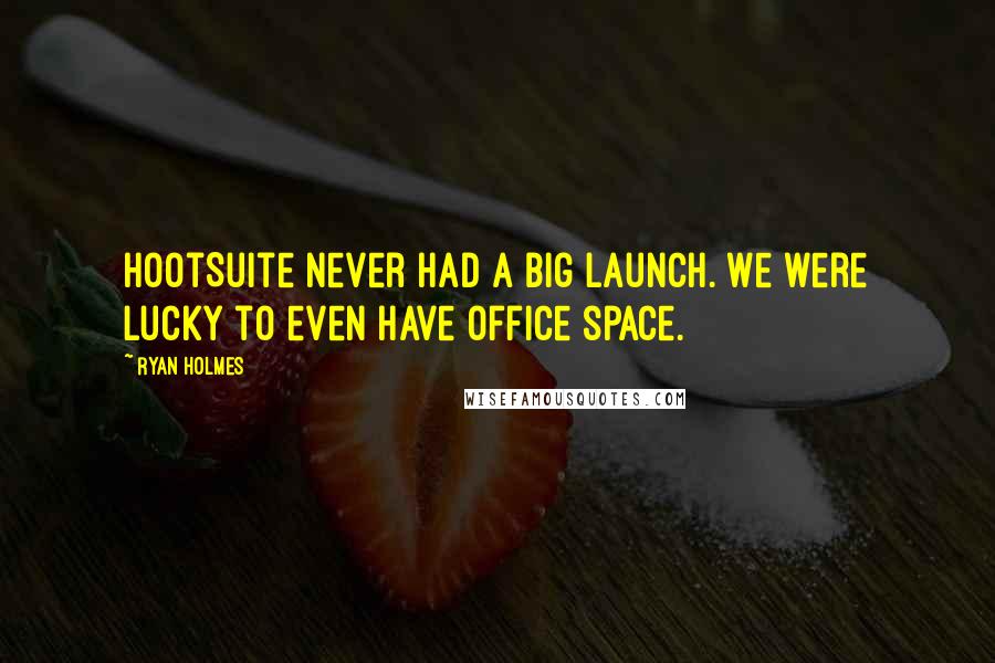Ryan Holmes Quotes: HootSuite never had a big launch. We were lucky to even have office space.