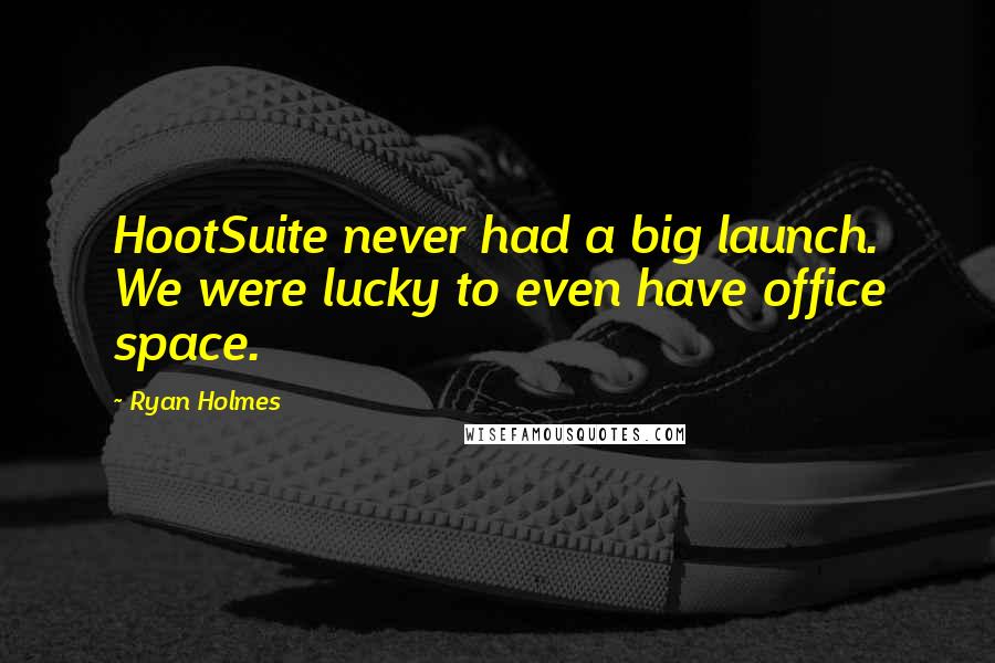 Ryan Holmes Quotes: HootSuite never had a big launch. We were lucky to even have office space.