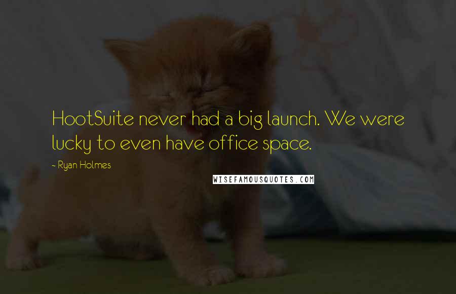 Ryan Holmes Quotes: HootSuite never had a big launch. We were lucky to even have office space.