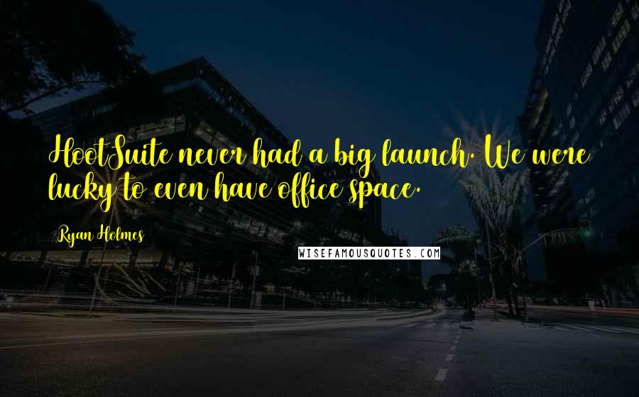 Ryan Holmes Quotes: HootSuite never had a big launch. We were lucky to even have office space.