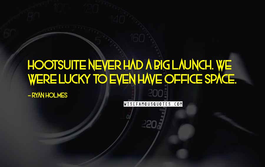 Ryan Holmes Quotes: HootSuite never had a big launch. We were lucky to even have office space.