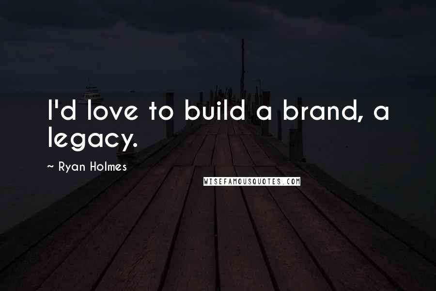 Ryan Holmes Quotes: I'd love to build a brand, a legacy.