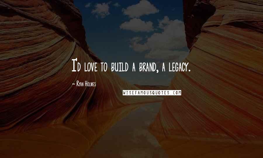 Ryan Holmes Quotes: I'd love to build a brand, a legacy.