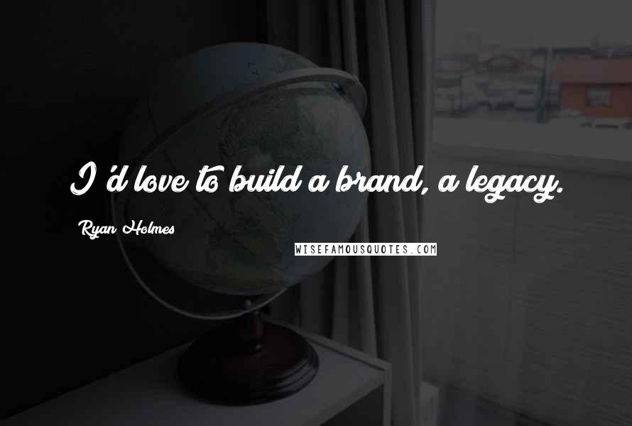 Ryan Holmes Quotes: I'd love to build a brand, a legacy.