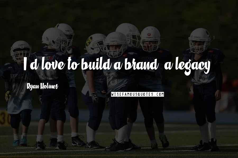 Ryan Holmes Quotes: I'd love to build a brand, a legacy.
