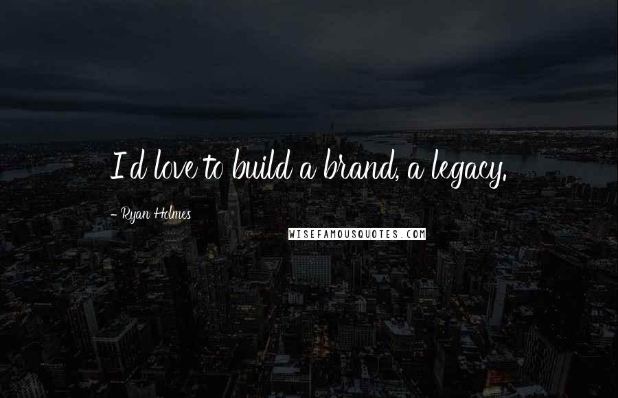 Ryan Holmes Quotes: I'd love to build a brand, a legacy.