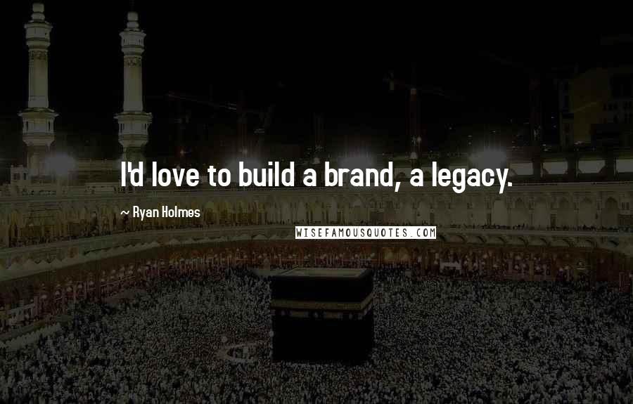 Ryan Holmes Quotes: I'd love to build a brand, a legacy.