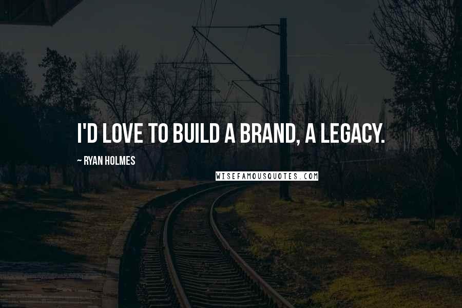 Ryan Holmes Quotes: I'd love to build a brand, a legacy.