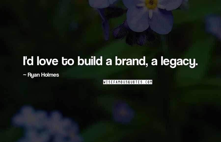 Ryan Holmes Quotes: I'd love to build a brand, a legacy.