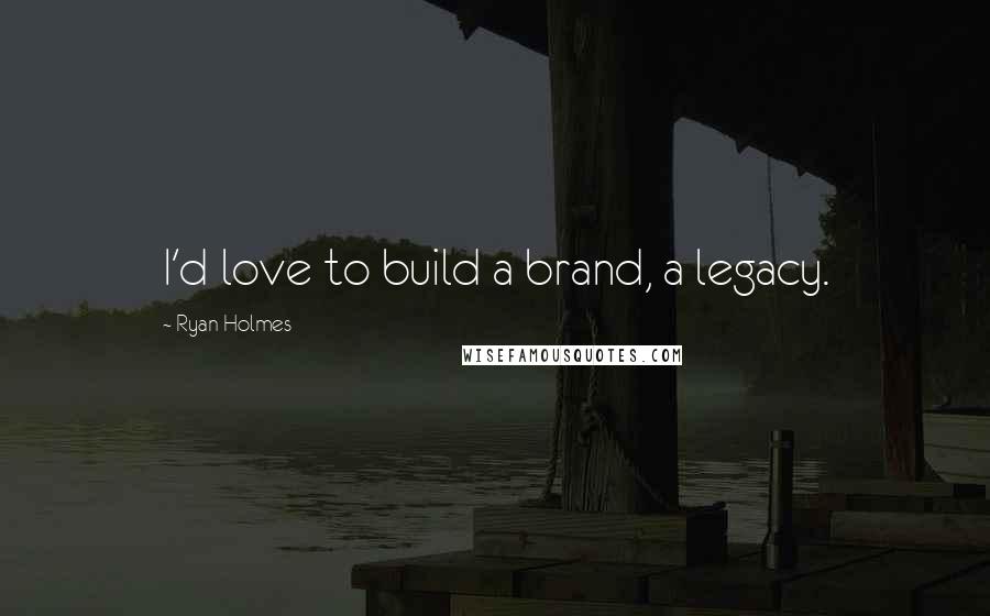 Ryan Holmes Quotes: I'd love to build a brand, a legacy.