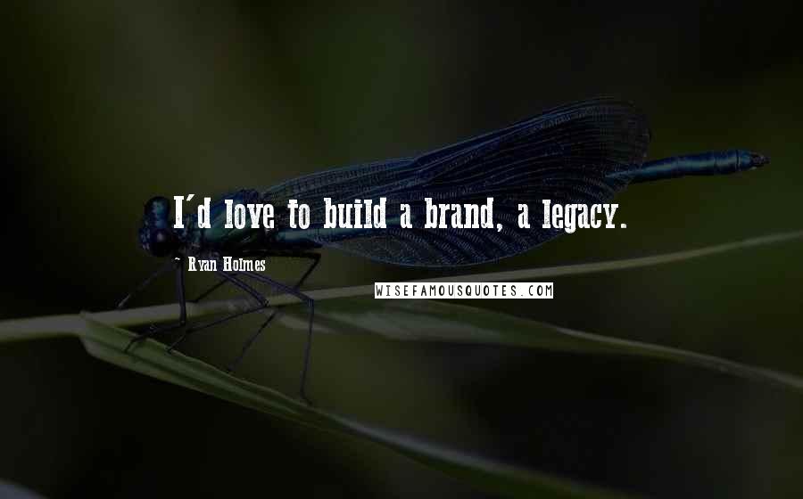 Ryan Holmes Quotes: I'd love to build a brand, a legacy.