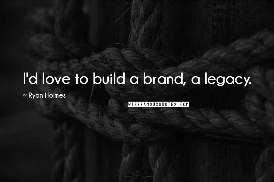 Ryan Holmes Quotes: I'd love to build a brand, a legacy.