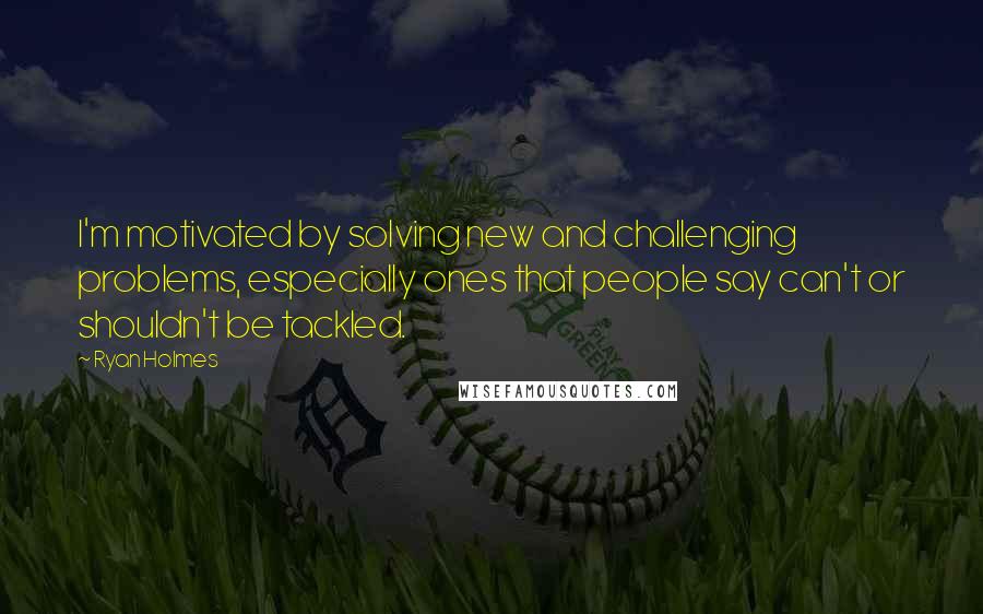Ryan Holmes Quotes: I'm motivated by solving new and challenging problems, especially ones that people say can't or shouldn't be tackled.
